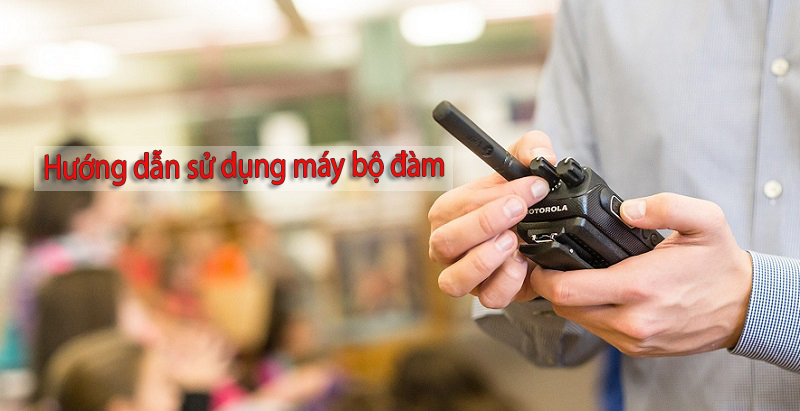 Tham khảo hướng dẫn sử dụng máy bộ đàm chi tiết nhất